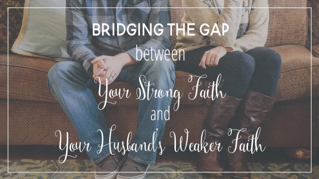 Bridging the cap between your strong faith and your husbands weaker faith