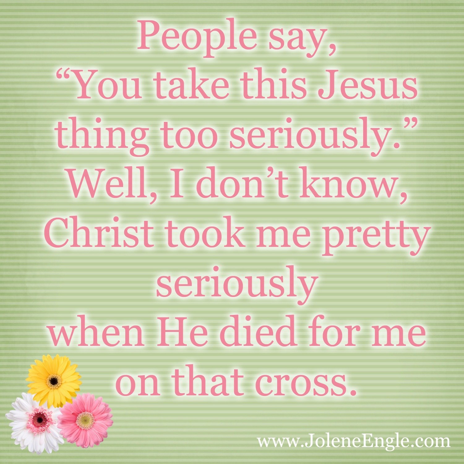 People say, "you take this Jesus thing too seriously" well, i don't know, christ took me pretty seriously when he died for me on that cross
