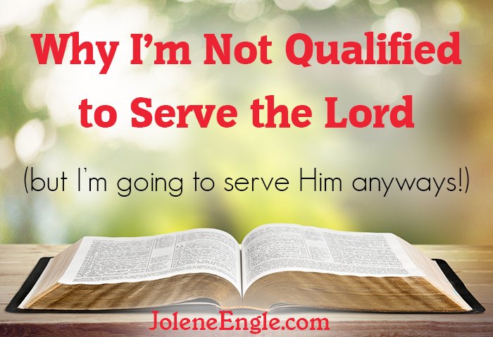 Why I’m Not Qualified to Serve the Lord (but I’m going to serve Him anyways!)